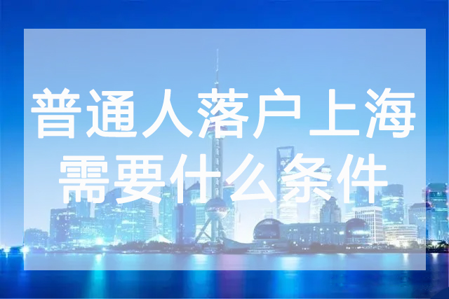 普通人落户上海需要什么条件，上海落户政策最新解读
